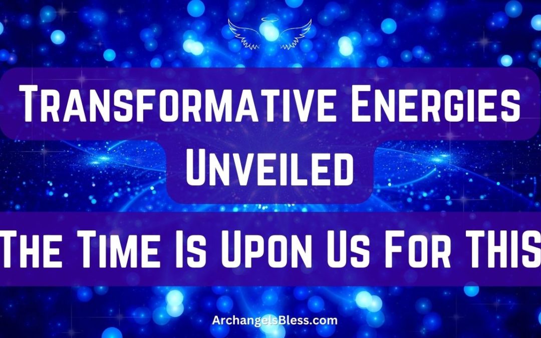 Transformative Energies Unveiled – The Time Is Upon Us For THIS